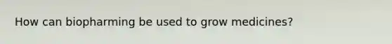 How can biopharming be used to grow medicines?