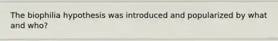 The biophilia hypothesis was introduced and popularized by what and who?