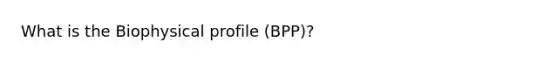 What is the Biophysical profile (BPP)?