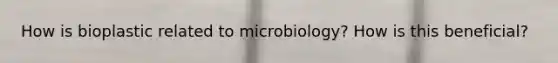 How is bioplastic related to microbiology? How is this beneficial?