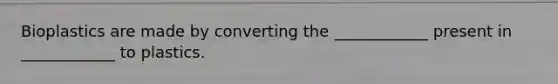 Bioplastics are made by converting the ____________ present in ____________ to plastics.