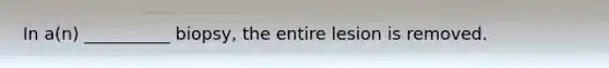 In a(n) __________ biopsy, the entire lesion is removed.