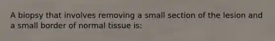 A biopsy that involves removing a small section of the lesion and a small border of normal tissue is: