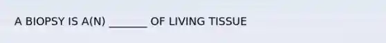 A BIOPSY IS A(N) _______ OF LIVING TISSUE