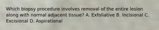 Which biopsy procedure involves removal of the entire lesion along with normal adjacent tissue? A. Exfoliative B. Incisional C. Excisional D. Aspirational