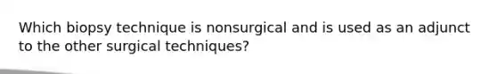 Which biopsy technique is nonsurgical and is used as an adjunct to the other surgical techniques?