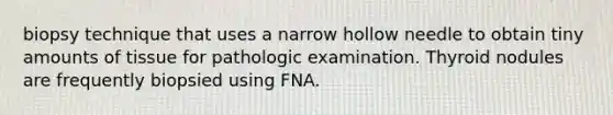 biopsy technique that uses a narrow hollow needle to obtain tiny amounts of tissue for pathologic examination. Thyroid nodules are frequently biopsied using FNA.