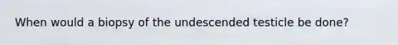 When would a biopsy of the undescended testicle be done?