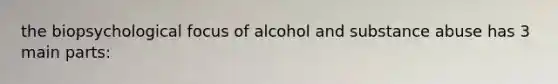 the biopsychological focus of alcohol and substance abuse has 3 main parts: