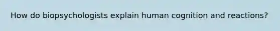 How do biopsychologists explain human cognition and reactions?