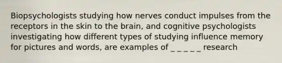 Biopsychologists studying how nerves conduct impulses from the receptors in the skin to the brain, and cognitive psychologists investigating how different types of studying influence memory for pictures and words, are examples of _ _ _ _ _ research