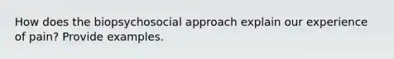 How does the biopsychosocial approach explain our experience of pain? Provide examples.