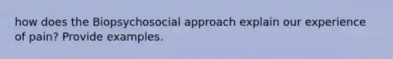 how does the Biopsychosocial approach explain our experience of pain? Provide examples.