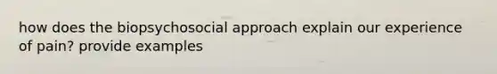 how does the biopsychosocial approach explain our experience of pain? provide examples