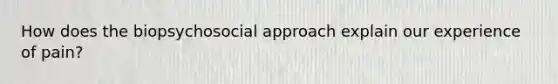 How does the biopsychosocial approach explain our experience of pain?