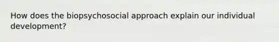 How does the biopsychosocial approach explain our individual development?