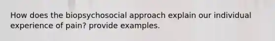 How does the biopsychosocial approach explain our individual experience of pain? provide examples.