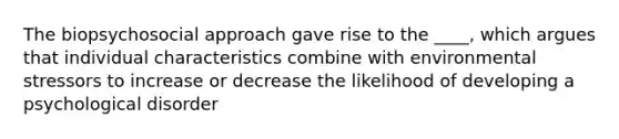 The biopsychosocial approach gave rise to the ____, which argues that individual characteristics combine with environmental stressors to increase or decrease the likelihood of developing a psychological disorder