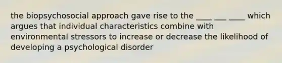 the biopsychosocial approach gave rise to the ____ ___ ____ which argues that individual characteristics combine with environmental stressors to increase or decrease the likelihood of developing a psychological disorder