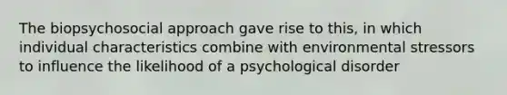 The biopsychosocial approach gave rise to this, in which individual characteristics combine with environmental stressors to influence the likelihood of a psychological disorder