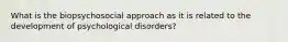 What is the biopsychosocial approach as it is related to the development of psychological disorders?