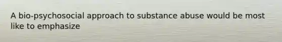 A bio-psychosocial approach to substance abuse would be most like to emphasize