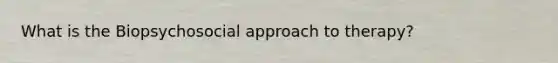 What is the Biopsychosocial approach to therapy?