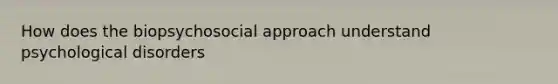 How does the biopsychosocial approach understand psychological disorders