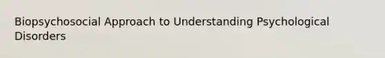 Biopsychosocial Approach to Understanding Psychological Disorders