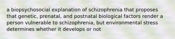 a biopsychosocial explanation of schizophrenia that proposes that genetic, prenatal, and postnatal biological factors render a person vulnerable to schizophrenia, but environmental stress determines whether it develops or not