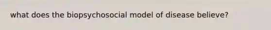 what does the biopsychosocial model of disease believe?