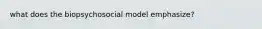 what does the biopsychosocial model emphasize?