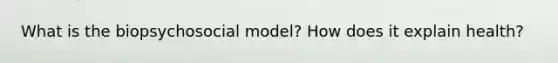 What is the biopsychosocial model? How does it explain health?