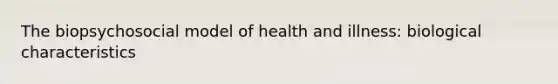 The biopsychosocial model of health and illness: biological characteristics