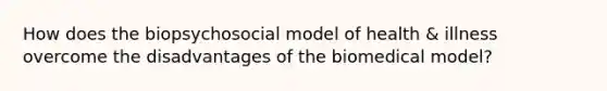 How does the biopsychosocial model of health & illness overcome the disadvantages of the biomedical model?