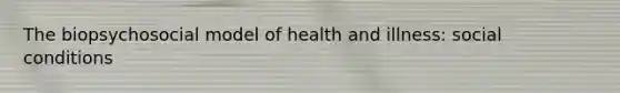 The biopsychosocial model of health and illness: social conditions