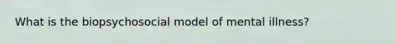 What is the biopsychosocial model of mental illness?