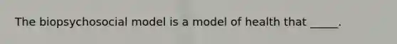 The biopsychosocial model is a model of health that _____.