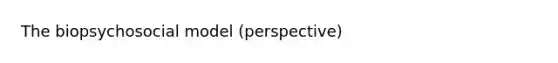 The biopsychosocial model (perspective)