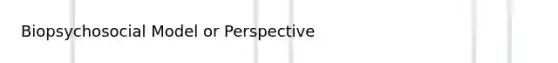 Biopsychosocial Model or Perspective