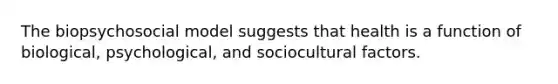 The biopsychosocial model suggests that health is a function of biological, psychological, and sociocultural factors.