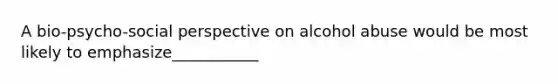 A bio-psycho-social perspective on alcohol abuse would be most likely to emphasize___________