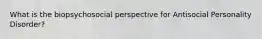 What is the biopsychosocial perspective for Antisocial Personality Disorder?