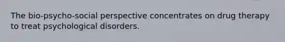 The bio-psycho-social perspective concentrates on drug therapy to treat psychological disorders.