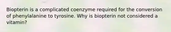 Biopterin is a complicated coenzyme required for the conversion of phenylalanine to tyrosine. Why is biopterin not considered a vitamin?