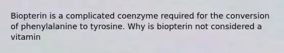 Biopterin is a complicated coenzyme required for the conversion of phenylalanine to tyrosine. Why is biopterin not considered a vitamin