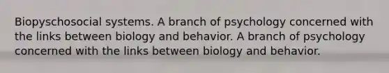 Biopyschosocial systems. A branch of psychology concerned with the links between biology and behavior. A branch of psychology concerned with the links between biology and behavior.