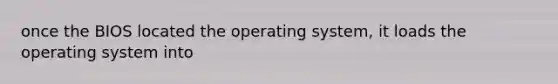 once the BIOS located the operating system, it loads the operating system into