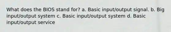 What does the BIOS stand for? a. Basic input/output signal. b. Big input/output system c. Basic input/output system d. Basic input/output service