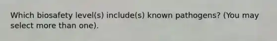 Which biosafety level(s) include(s) known pathogens? (You may select <a href='https://www.questionai.com/knowledge/keWHlEPx42-more-than' class='anchor-knowledge'>more than</a> one).